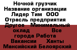 Ночной грузчик › Название организации ­ Лидер Тим, ООО › Отрасль предприятия ­ Другое › Минимальный оклад ­ 7 000 - Все города Работа » Вакансии   . Ханты-Мансийский,Белоярский г.